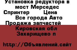 Установка редуктора в мост Мерседес Спринтер 906 › Цена ­ 99 000 - Все города Авто » Продажа запчастей   . Кировская обл.,Захарищево п.